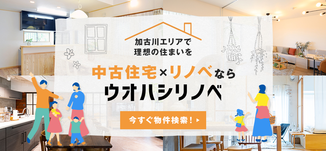 加古川エリアで理想の住まいを　中古住宅×リノベならウオハシリノベ　今すぐ物件検索！